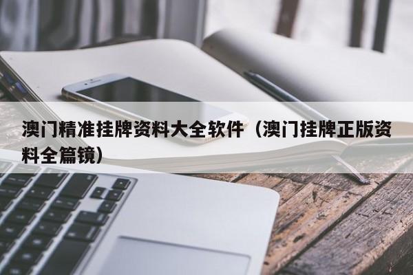 澳门精准挂牌资料大全软件（澳门挂牌正版资料全篇镜）-第1张图片-澳门彩今晚开奖结果