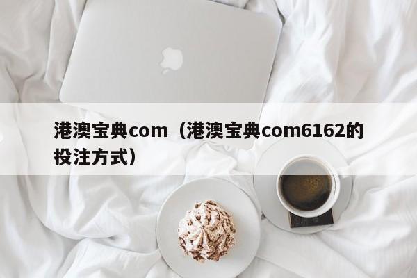 港澳宝典com（港澳宝典com6162的投注方式）-第1张图片-澳门彩今晚开奖结果