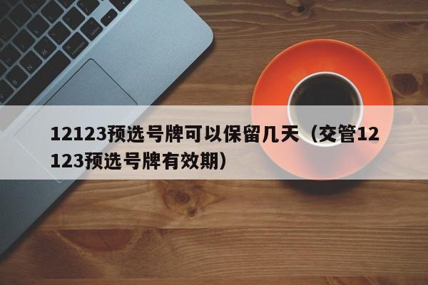 12123预选号牌可以保留几天（交管12123预选号牌有效期）-第1张图片-澳门彩今晚开奖结果