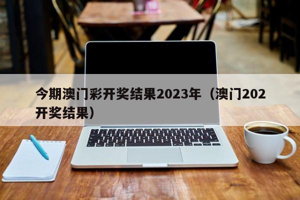 今期澳门彩开奖结果2023年（澳门202开奖结果）-第1张图片-澳门彩今晚开奖结果