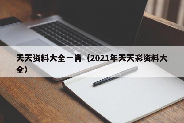 天天资料大全一肖（2021年天天彩资料大全）-第1张图片-澳门彩今晚开奖结果