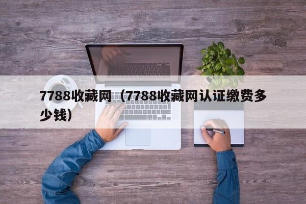 7788收藏网（7788收藏网认证缴费多少钱）-第1张图片-澳门彩今晚开奖结果