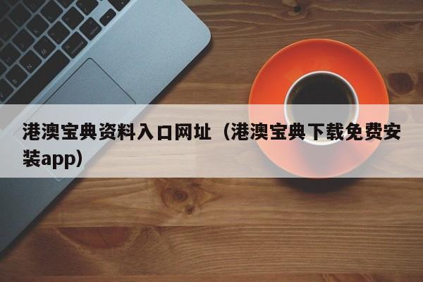 港澳宝典资料入口网址（港澳宝典下载免费安装app）-第1张图片-澳门彩今晚开奖结果