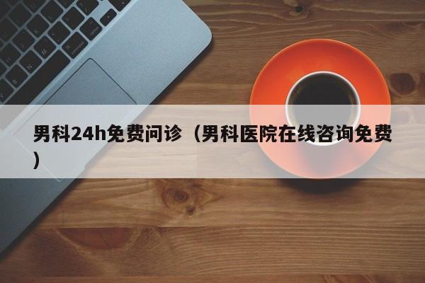 男科24h免费问诊（男科医院在线咨询免费）-第1张图片-澳门彩今晚开奖结果