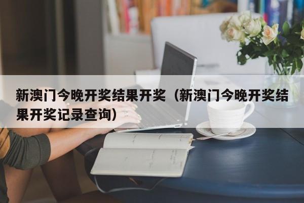 新澳门今晚开奖结果开奖（新澳门今晚开奖结果开奖记录查询）-第1张图片-澳门彩今晚开奖结果