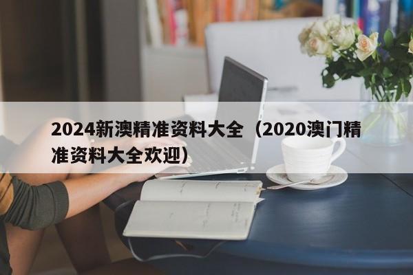 2024新澳精准资料大全（2020澳门精准资料大全欢迎）-第1张图片-澳门彩今晚开奖结果