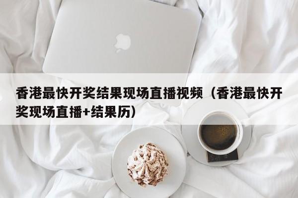 香港最快开奖结果现场直播视频（香港最快开奖现场直播+结果历）-第1张图片-澳门彩今晚开奖结果