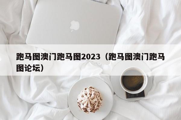 跑马图澳门跑马图2023（跑马图澳门跑马图论坛）-第1张图片-澳门彩今晚开奖结果