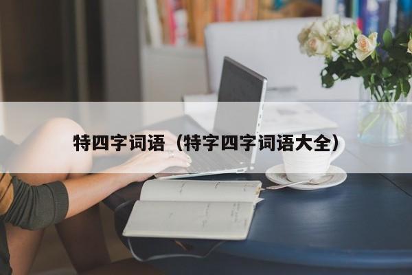 特四字词语（特字四字词语大全）-第1张图片-澳门彩今晚开奖结果