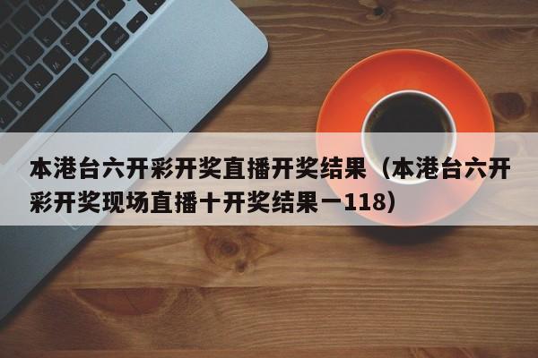 本港台六开彩开奖直播开奖结果（本港台六开彩开奖现场直播十开奖结果一118）-第1张图片-澳门彩今晚开奖结果