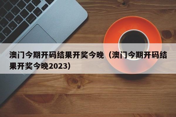 澳门今期开码结果开奖今晚（澳门今期开码结果开奖今晚2023）-第1张图片-澳门彩今晚开奖结果