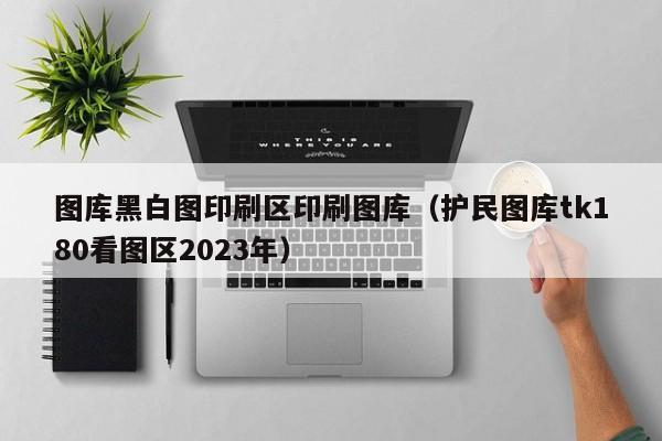 图库黑白图印刷区印刷图库（护民图库tk180看图区2023年）-第1张图片-澳门彩今晚开奖结果