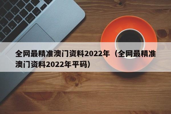 全网最精准澳门资料2022年（全网最精准澳门资料2022年平码）-第1张图片-澳门彩今晚开奖结果