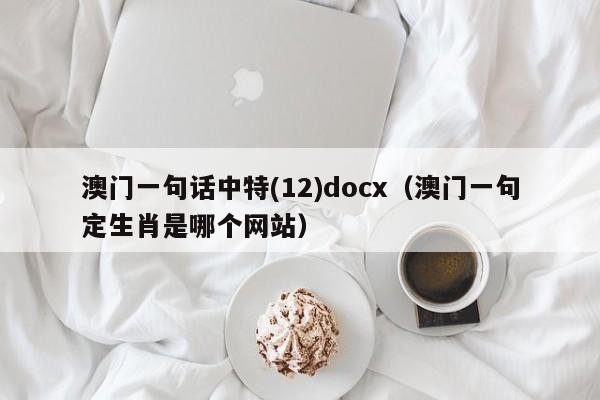 澳门一句话中特(12)docx（澳门一句定生肖是哪个网站）-第1张图片-澳门彩今晚开奖结果