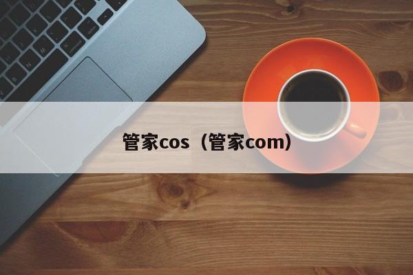 管家cos（管家com）-第1张图片-澳门彩今晚开奖结果