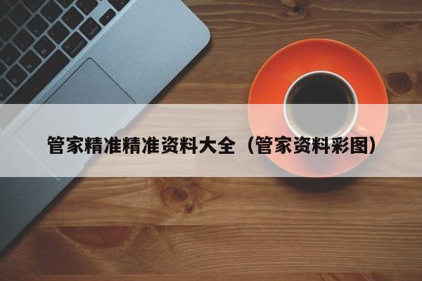 管家精准精准资料大全（管家资料彩图）-第1张图片-澳门彩今晚开奖结果