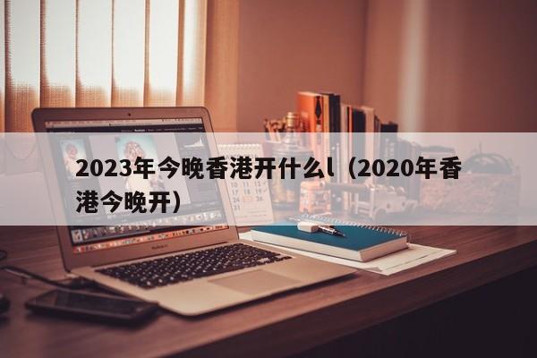 2023年今晚香港开什么l（2020年香港今晚开）-第1张图片-澳门彩今晚开奖结果