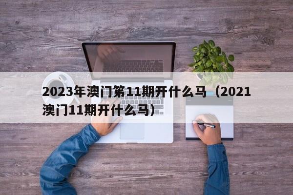 2023年澳门笫11期开什么马（2021澳门11期开什么马）-第1张图片-澳门彩今晚开奖结果