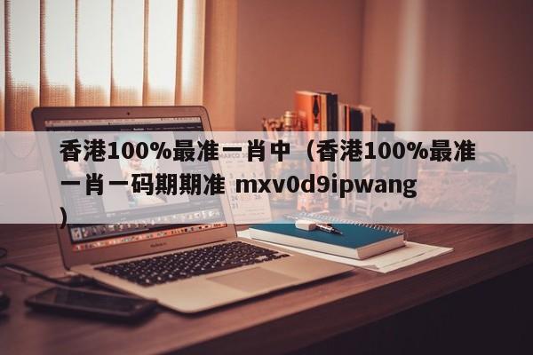 香港100%最准一肖中（香港100%最准一肖一码期期准 mxv0d9ipwang）-第1张图片-澳门彩今晚开奖结果