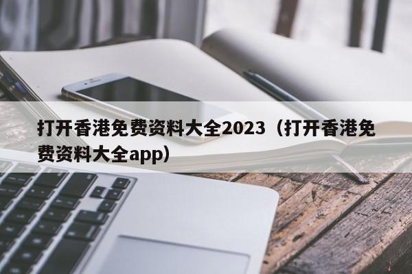 打开香港免费资料大全2023（打开香港免费资料大全app）-第1张图片-澳门彩今晚开奖结果