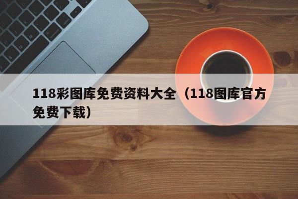 118彩图库免费资料大全（118图库官方免费下载）-第1张图片-澳门彩今晚开奖结果