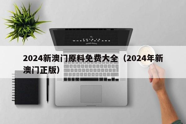 2024新澳门原料免费大全（2024年新澳门正版）-第1张图片-澳门彩今晚开奖结果