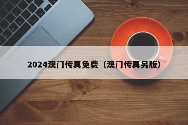 2024澳门传真免费（澳门传真另版）-第1张图片-澳门彩今晚开奖结果