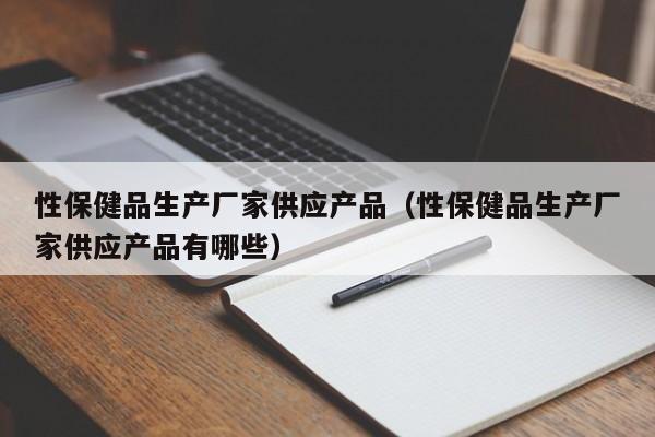 性保健品生产厂家供应产品（性保健品生产厂家供应产品有哪些）-第1张图片-澳门彩今晚开奖结果