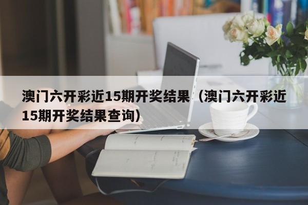 澳门六开彩近15期开奖结果（澳门六开彩近15期开奖结果查询）-第1张图片-澳门彩今晚开奖结果