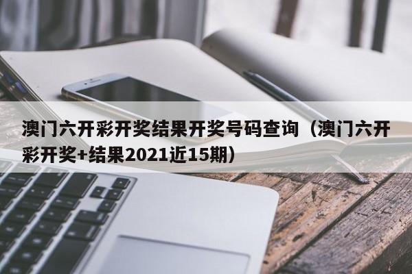 澳门六开彩开奖结果开奖号码查询（澳门六开彩开奖+结果2021近15期）-第1张图片-澳门彩今晚开奖结果