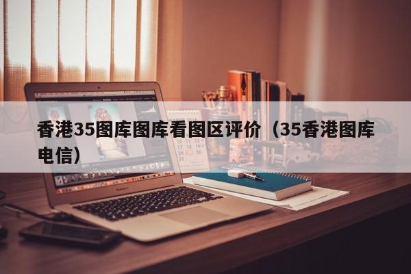 香港35图库图库看图区评价（35香港图库电信）-第1张图片-澳门彩今晚开奖结果