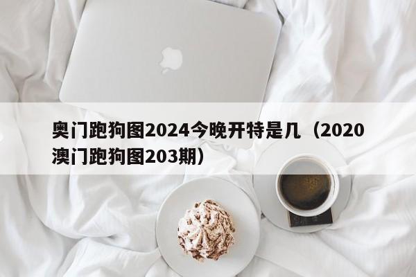 奥门跑狗图2024今晚开特是几（2020澳门跑狗图203期）-第1张图片-澳门彩今晚开奖结果