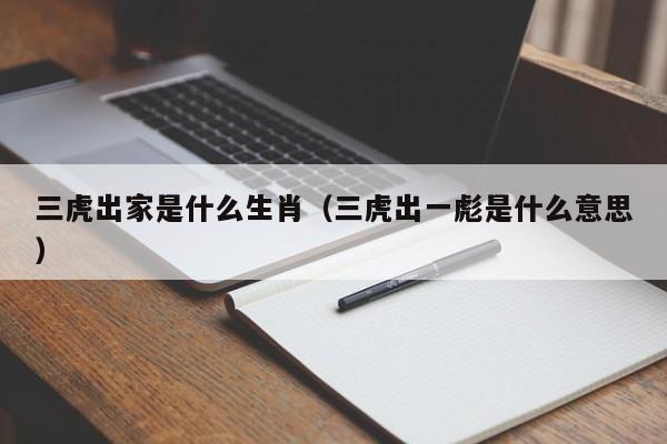 三虎出家是什么生肖（三虎出一彪是什么意思）-第1张图片-澳门彩今晚开奖结果