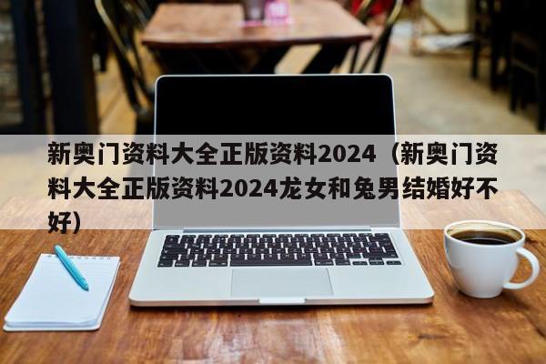 新奥门资料大全正版资料2024（新奥门资料大全正版资料2024龙女和兔男结婚好不好）-第1张图片-澳门彩今晚开奖结果