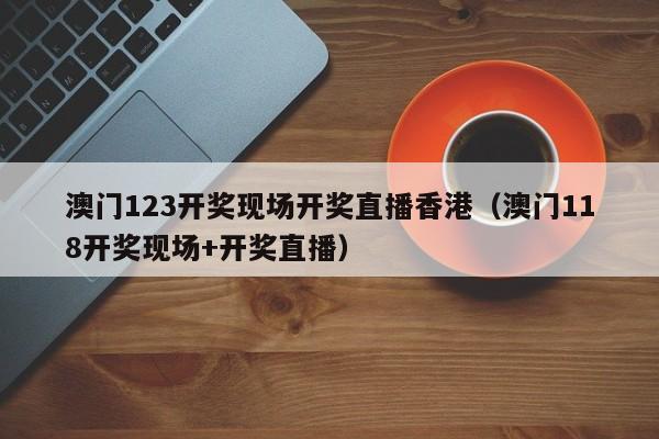 澳门123开奖现场开奖直播香港（澳门118开奖现场+开奖直播）-第1张图片-澳门彩今晚开奖结果