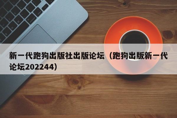 新一代跑狗出版社出版论坛（跑狗出版新一代论坛202244）-第1张图片-澳门彩今晚开奖结果