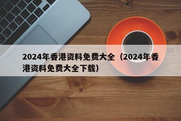 2024年香港资料免费大全（2024年香港资料免费大全下载）-第1张图片-澳门彩今晚开奖结果