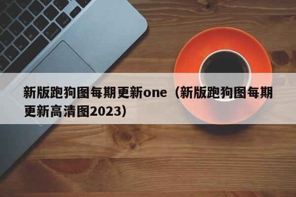 新版跑狗图每期更新one（新版跑狗图每期更新高清图2023）-第1张图片-澳门彩今晚开奖结果