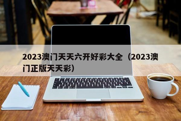 2023澳门天天六开好彩大全（2023澳门正版天天彩）-第1张图片-澳门彩今晚开奖结果