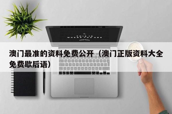 澳门最准的资料免费公开（澳门正版资料大全免费歇后语）-第1张图片-澳门彩今晚开奖结果