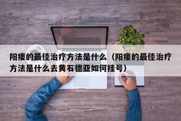 阳瘘的最佳治疗方法是什么（阳瘘的最佳治疗方法是什么去黄石德亚如何挂号）-第1张图片-澳门彩今晚开奖结果