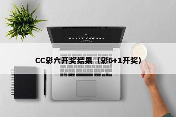 CC彩六开奖结果（彩6+1开奖）-第1张图片-澳门彩今晚开奖结果