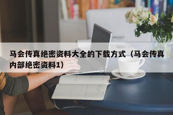 马会传真绝密资料大全的下载方式（马会传真内部绝密资料1）-第1张图片-澳门彩今晚开奖结果