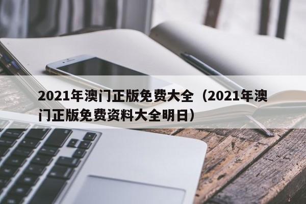 2021年澳门正版免费大全（2021年澳门正版免费资料大全明日）-第1张图片-澳门彩今晚开奖结果