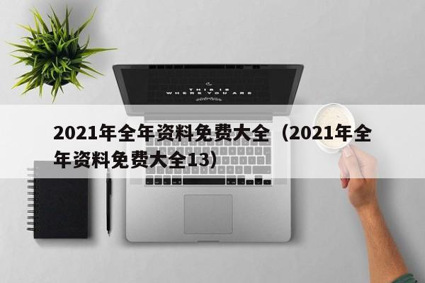 2021年全年资料免费大全（2021年全年资料免费大全13）-第1张图片-澳门彩今晚开奖结果