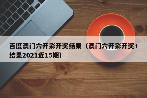 百度澳门六开彩开奖结果（澳门六开彩开奖+结果2021近15期）-第1张图片-澳门彩今晚开奖结果