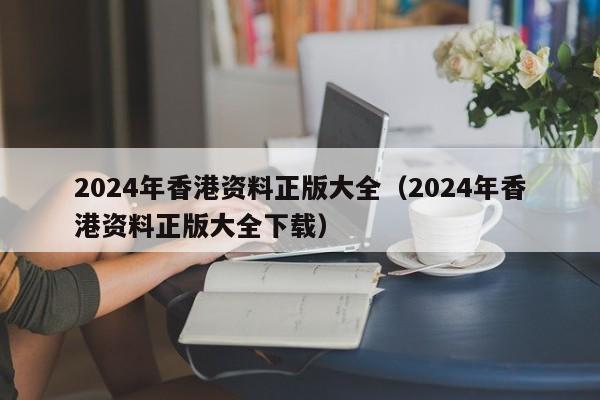 2024年香港资料正版大全（2024年香港资料正版大全下载）-第1张图片-澳门彩今晚开奖结果