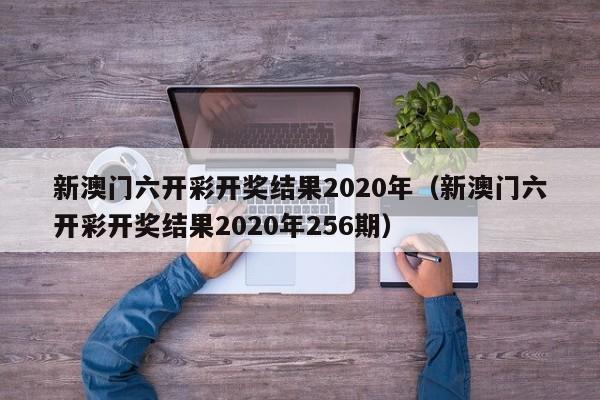 新澳门六开彩开奖结果2020年（新澳门六开彩开奖结果2020年256期）-第1张图片-澳门彩今晚开奖结果