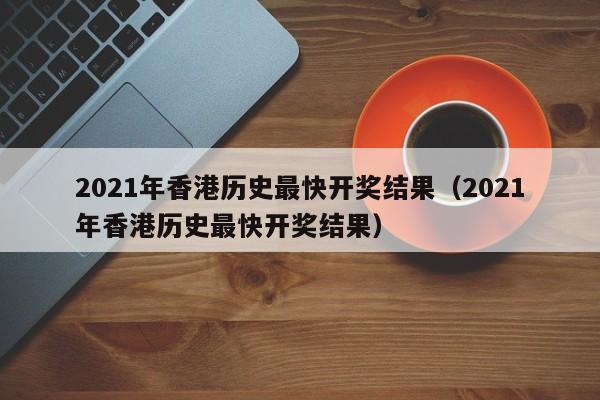 2021年香港历史最快开奖结果（2021年香港历史最快开奖结果）-第1张图片-澳门彩今晚开奖结果