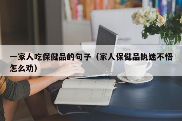 一家人吃保健品的句子（家人保健品执迷不悟怎么劝）-第1张图片-澳门彩今晚开奖结果